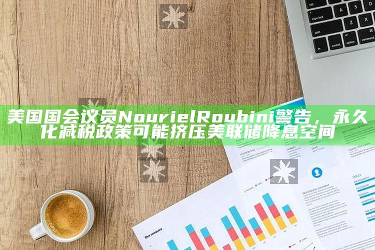 澳门正版49853资料，美国国会议员Nouriel Roubini警告，永久化减税政策可能挤压美联储降息空间