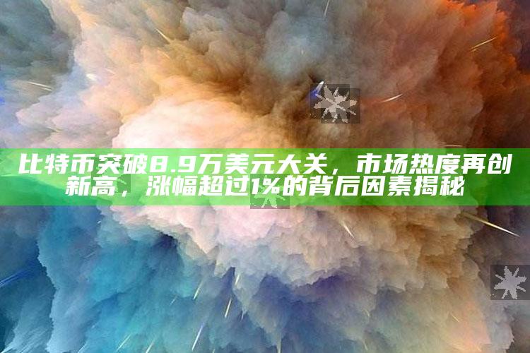 新澳今天最新资料网站，比特币突破8.9万美元大关，市场热度再创新高，涨幅超过1%的背后因素揭秘