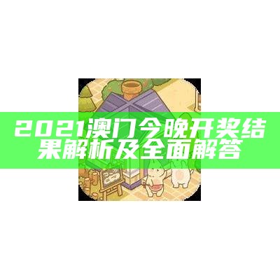 2021澳门今晚开奖结果解析及全面解答