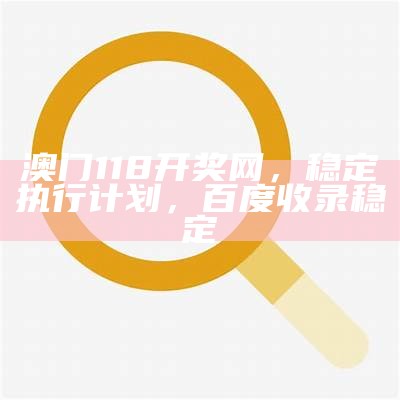 澳门118开奖网，稳定执行计划，百度收录稳定