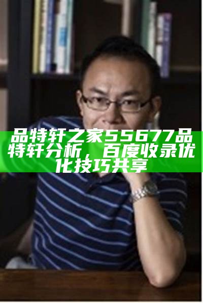 品特轩之家55677品特轩分析，百度收录优化技巧共享