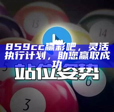 859cc赢彩吧，灵活执行计划，助您赢取成功