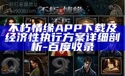 不朽情缘APP下载及经济性执行方案详细剖析 - 百度收录