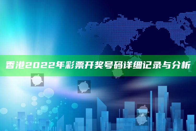 马会传真~澳门，香港2022年彩票开奖号码详细记录与分析