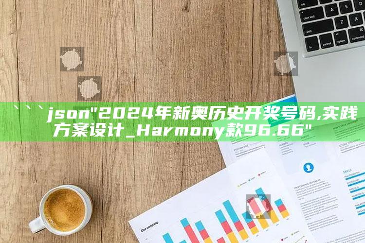 打开澳门免费资料49大全，```json
"2024年新奥历史开奖号码,实践方案设计_Harmony款96.66"