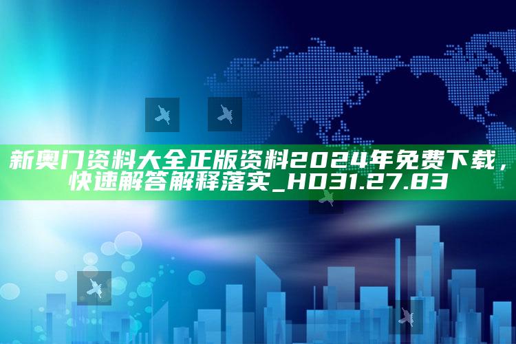 2025今晚澳门开奖记录查询，新奥门资料大全正版资料2024年免费下载，快速解答解释落实_HD31.27.83