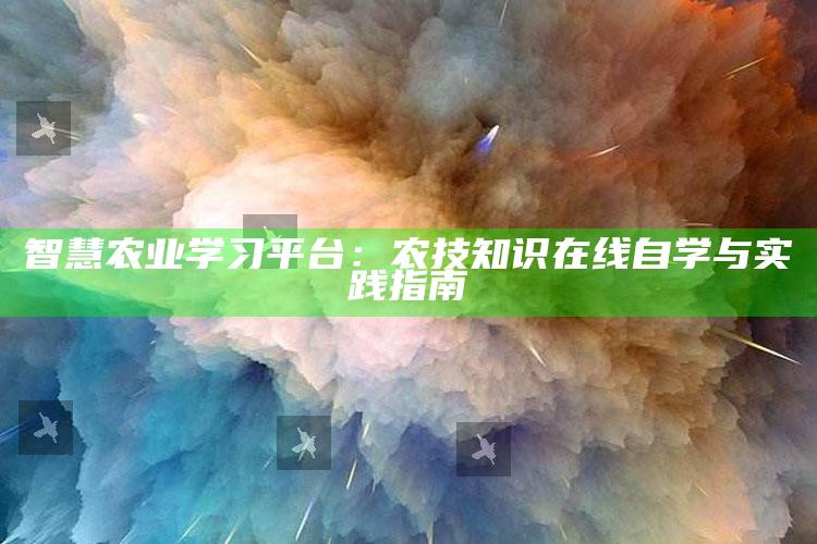 智慧农业学习平台：农技知识在线自学与实践指南 ,智慧农业信息平台