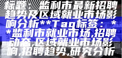 标题：监利市最新招聘趋势及区域就业市场影响分析

**Tag标签：** 监利市就业市场, 招聘动态, 区域就业市场影响, 招聘趋势, 研究分析