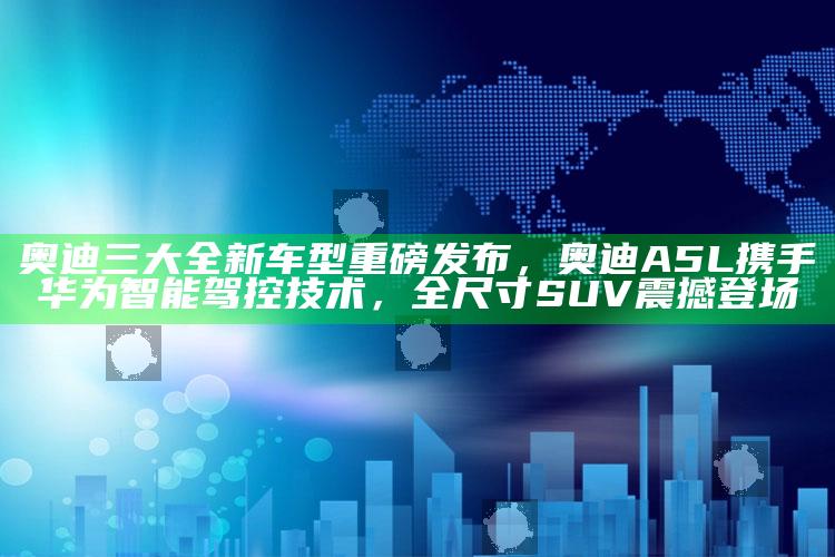 管家婆网站 资料精选玄机，奥迪三大全新车型重磅发布，奥迪A5L携手华为智能驾控技术，全尺寸SUV震撼登场