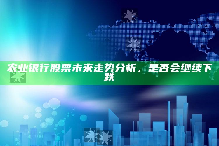 农业银行股票未来走势分析，是否会继续下跌 ,农业银行股票会不会跌完