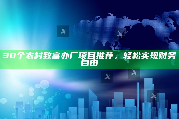 30个农村致富办厂项目推荐，轻松实现财务自由 ,2020适合农村办厂项目