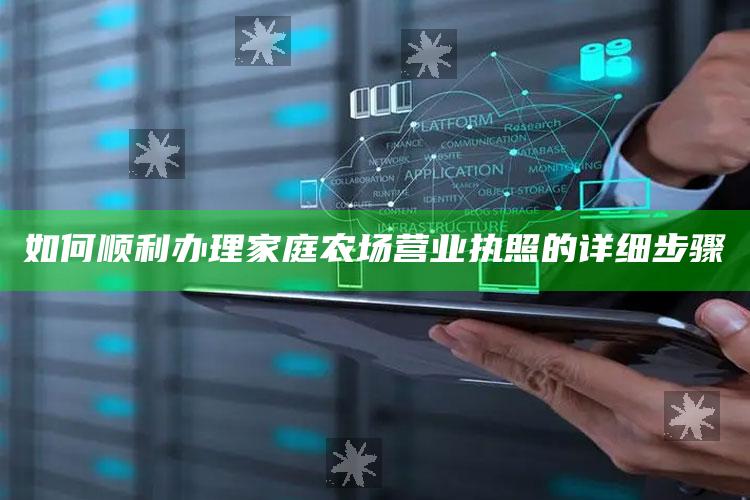 如何顺利办理家庭农场营业执照的详细步骤 ,办理家庭农场营业执照需要什么手续