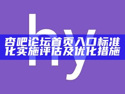 杏吧论坛首页入口标准化实施评估及优化措施