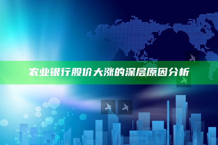 农业银行股价大涨的深层原因分析 ,农业银行股价大涨的深层原因分析