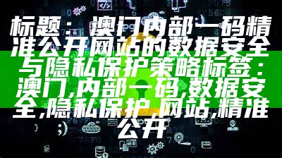 标题：澳门内部一码精准公开网站的数据安全与隐私保护策略
标签：澳门, 内部一码, 数据安全, 隐私保护, 网站, 精准公开