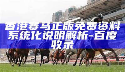 香港赛马正版免费资料系统化说明解析-百度收录