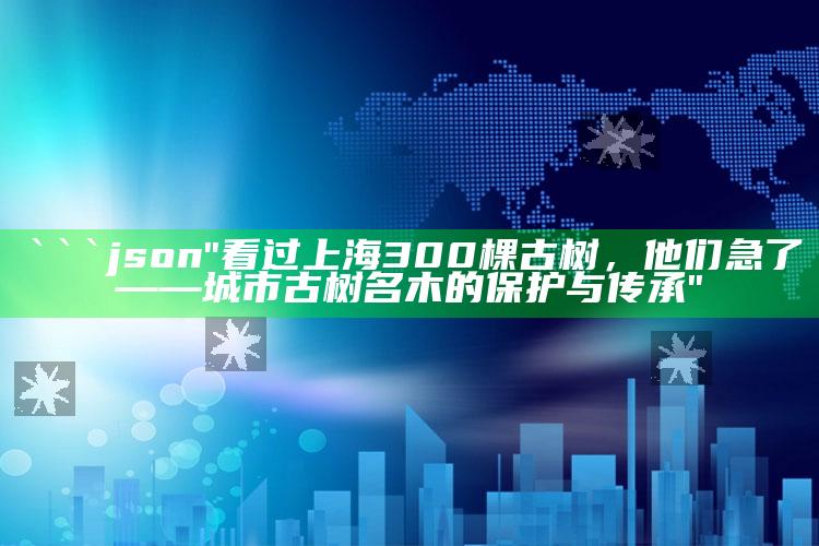 九龙内幕，```json
"看过上海300棵古树，他们急了——城市古树名木的保护与传承"