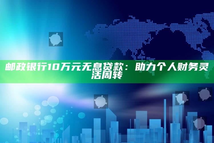 邮政银行10万元无息贷款：助力个人财务灵活周转 ,邮政10w无息贷款