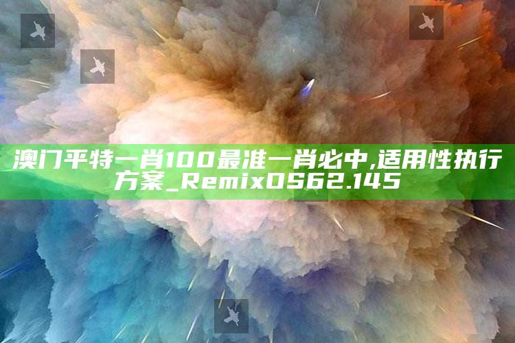 马报论坛，澳门平特一肖100最准一肖必中,适用性执行方案_RemixOS62.145