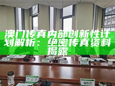 澳门传真内部创新性计划解析：绝密传真资料揭露