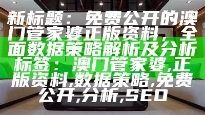 新标题：免费公开的澳门管家婆正版资料，全面数据策略解析及分析

标签：澳门管家婆, 正版资料, 数据策略, 免费公开, 分析, SEO