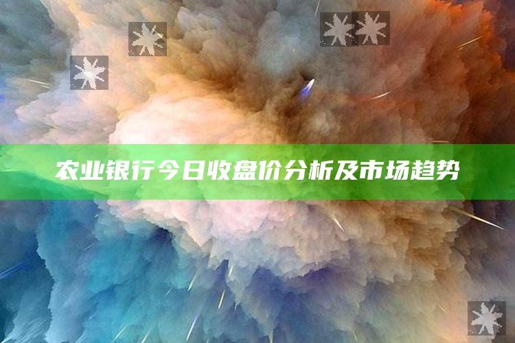 农业银行今日收盘价分析及市场趋势 ,农业银行今日价格表