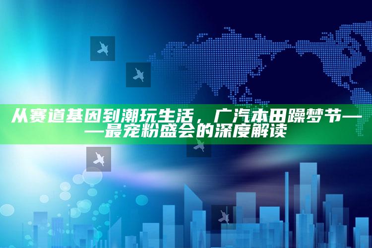 澳门天天彩免费资料大全免费查询，从赛道基因到潮玩生活，广汽本田躁梦节——最宠粉盛会的深度解读