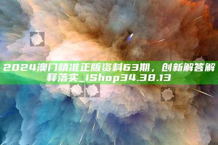 打开澳门网站资料大全，2024澳门精准正版资料63期，创新解答解释落实_iShop34.38.13