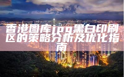 香港图库jpg黑白印刷区的策略分析及优化指南