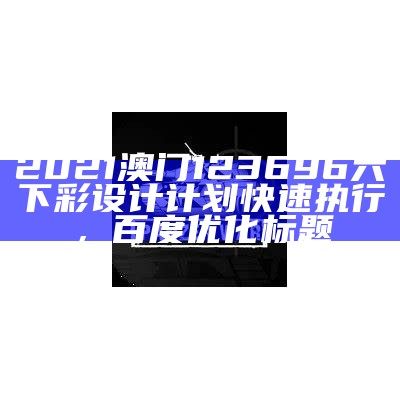 2021澳门123696六下彩设计计划快速执行，百度优化标题