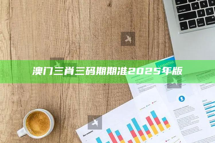 澳门最快开奖号码，澳门三肖三码期期准2025年版