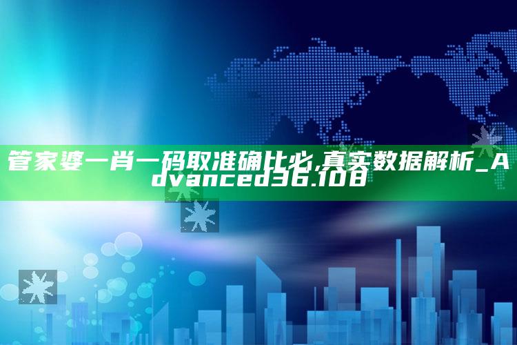 金光佛马会论坛资料，管家婆一肖一码取准确比必,真实数据解析_Advanced36.108