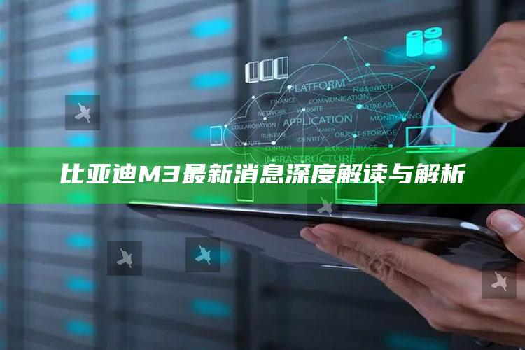 2025澳门资料，比亚迪M3最新消息深度解读与解析