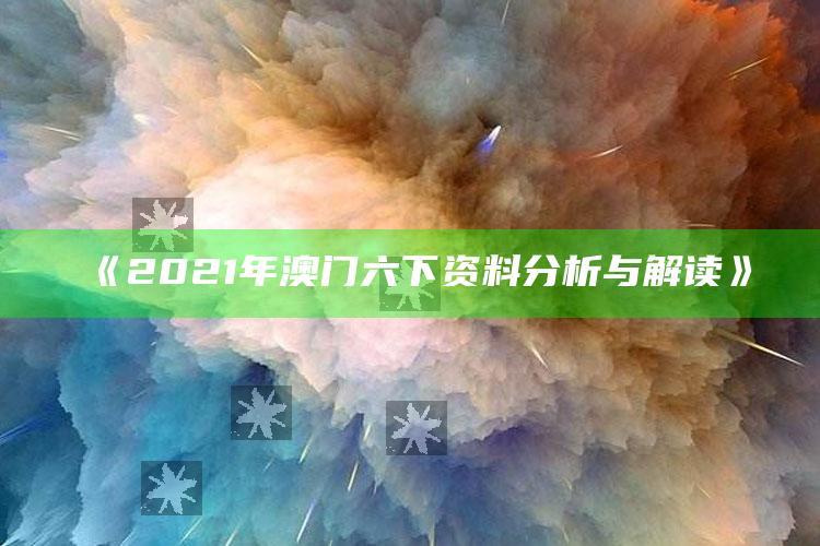 澳门最准一肖一码一码配套成龙w，《2021年澳门六下资料分析与解读》