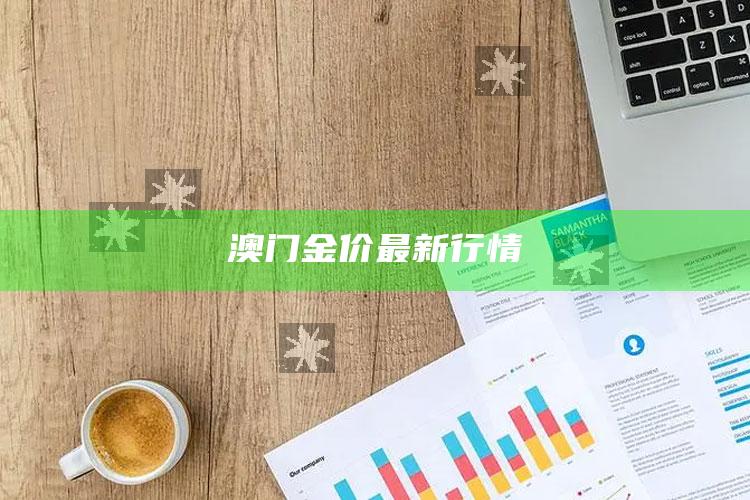 澳门资料大全+正版资料今天的今天开奖的，澳门金价最新行情