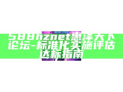 588hznet惠泽天下论坛-标准化实施评估达标指南