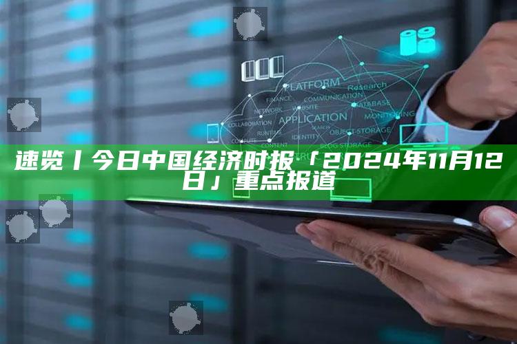 香港管家婆资料免费大全，速览丨今日中国经济时报「2024年11月12日」重点报道