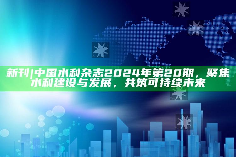 金彩网正版资料大全，新刊 | 中国水利杂志2024年第20期，聚焦水利建设与发展，共筑可持续未来