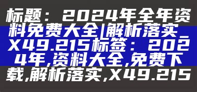 标题：2024年全年资料免费大全 | 解析落实_X49.215
标签：2024年, 资料大全, 免费下载, 解析落实, X49.215