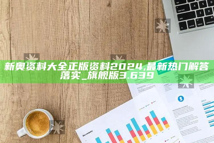 三五图库香港35看图，新奥资料大全正版资料2024,最新热门解答落实_旗舰版3.639