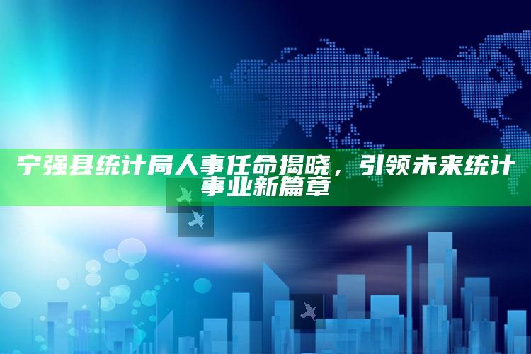 2021澳门今晚开奖结果，宁强县统计局人事任命揭晓，引领未来统计事业新篇章