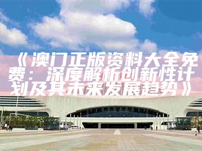 《澳门正版资料大全免费：深度解析创新性计划及其未来发展趋势》