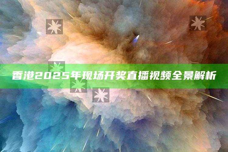 澳门三肖三码准100%，香港2025年现场开奖直播视频全景解析