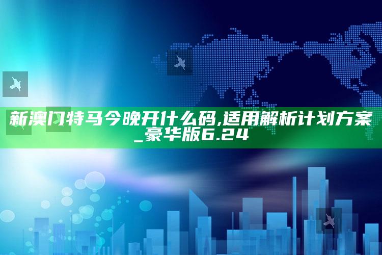 澳门正版免费全年资料大全问你，新澳门特马今晚开什么码,适用解析计划方案_豪华版6.24