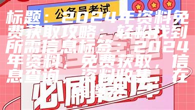 标题：2024年资料免费获取攻略：轻松找到所需信息

标签：2024年资料，免费获取，信息查询，资料收集，在线搜索