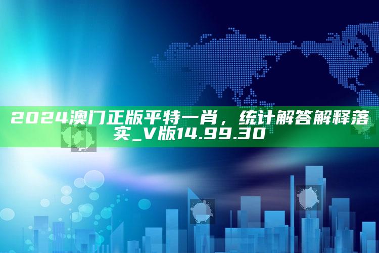 新澳彩资料免费长期公开，2024澳门正版平特一肖，统计解答解释落实_V版14.99.30