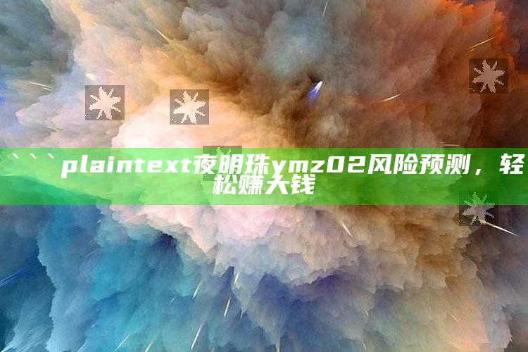 澳门资料站340.999^澳，```plaintext
夜明珠ymz02风险预测，轻松赚大钱