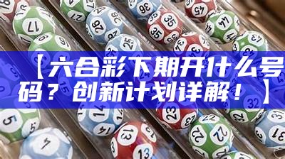 【六合彩下期开什么号码？创新计划详解！】