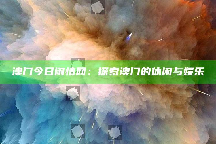 香港精准铁算算盘4905，澳门今日闲情网：探索澳门的休闲与娱乐