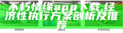 不朽情缘app下载,经济性执行方案剖析及推荐